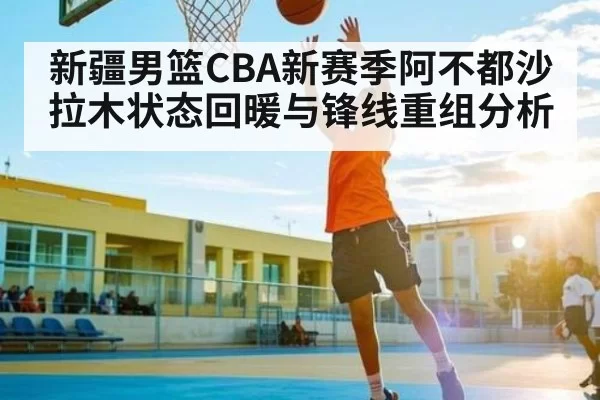 新疆男篮CBA新赛季阿不都沙拉木状态回暖与锋线重组分析